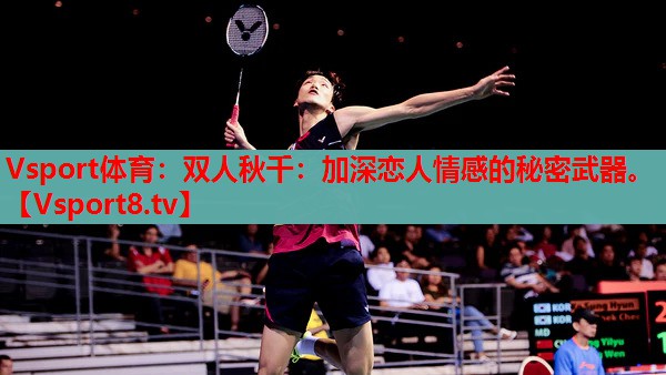 Vsport體育：雙人秋千：加深戀人情感的秘密武器。