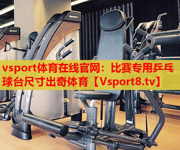 vsport體育在線(xiàn)官網(wǎng)：比賽專(zhuān)用乒乓球臺(tái)尺寸出奇體育
