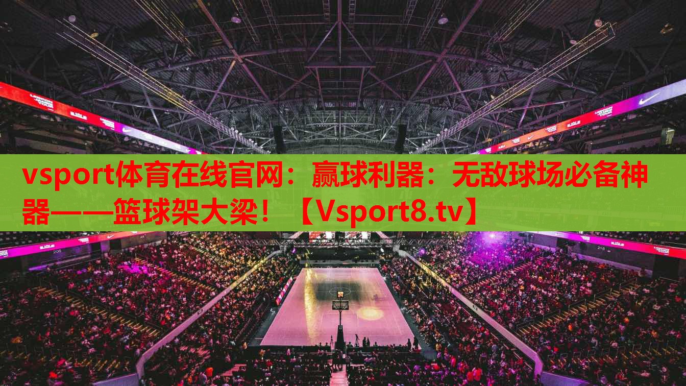 vsport體育在線官網(wǎng)：贏球利器：無敵球場必備神器——籃球架大梁！