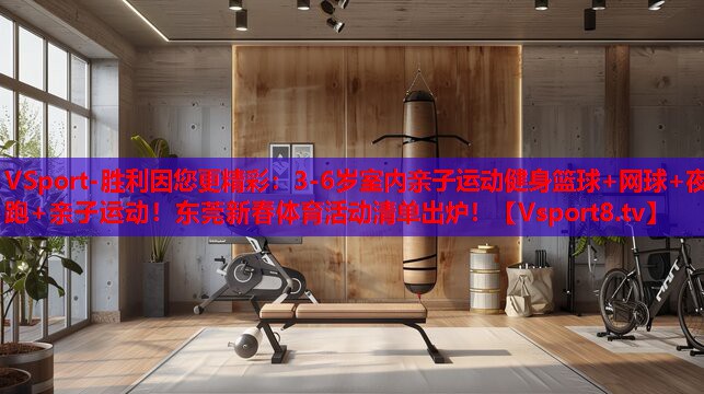 VSport-勝利因您更精彩：3-6歲室內(nèi)親子運動健身籃球+網(wǎng)球+夜跑+親子運動！東莞新春體育活動清單出爐！