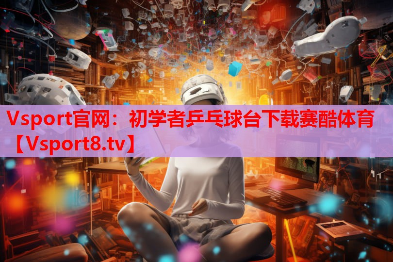 Vsport官網(wǎng)：初學(xué)者乒乓球臺下載賽酷體育