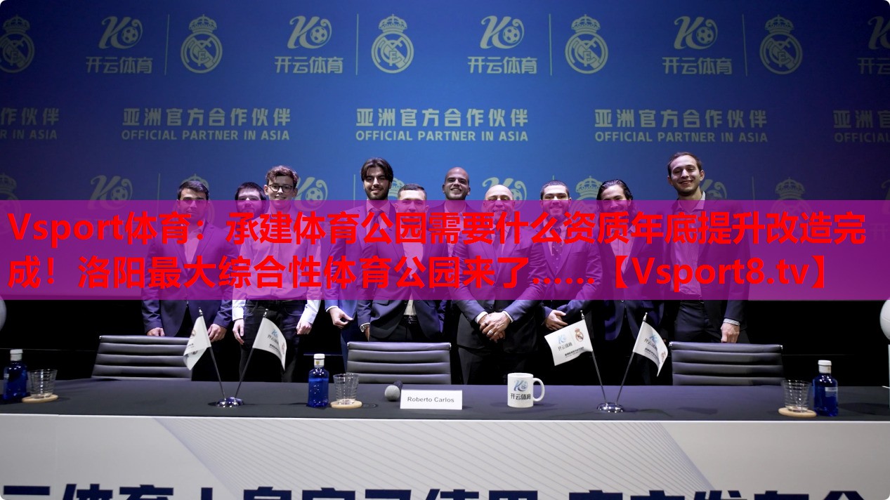Vsport體育：承建體育公園需要什么資質(zhì)年底提升改造完成！洛陽最大綜合性體育公園來了……