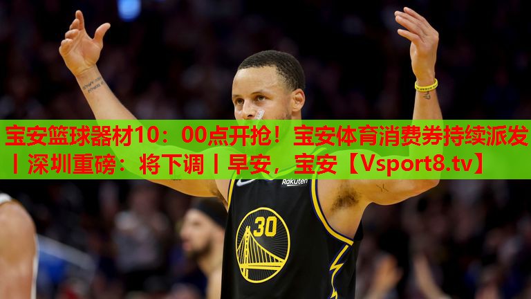 寶安籃球器材10：00點(diǎn)開搶！寶安體育消費(fèi)券持續(xù)派發(fā)丨深圳重磅：將下調(diào)丨早安，寶安