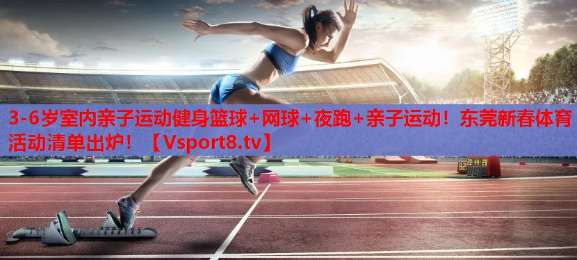 3-6歲室內(nèi)親子運動健身籃球+網(wǎng)球+夜跑+親子運動！東莞新春體育活動清單出爐！