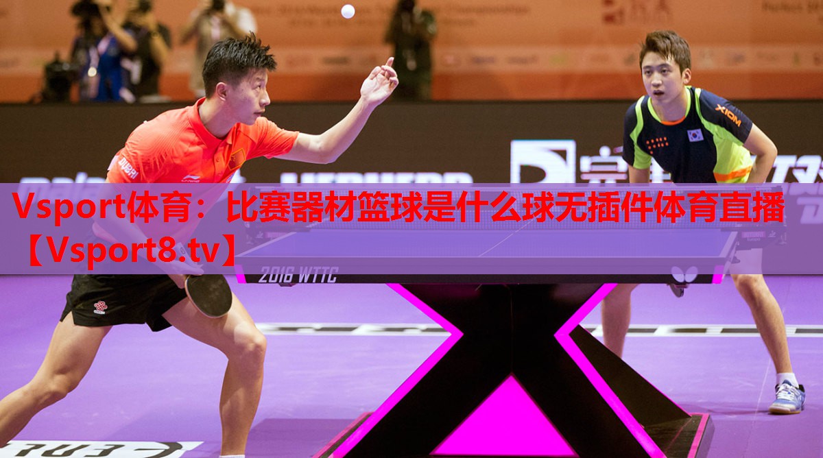 Vsport體育：比賽器材籃球是什么球無插件體育直播