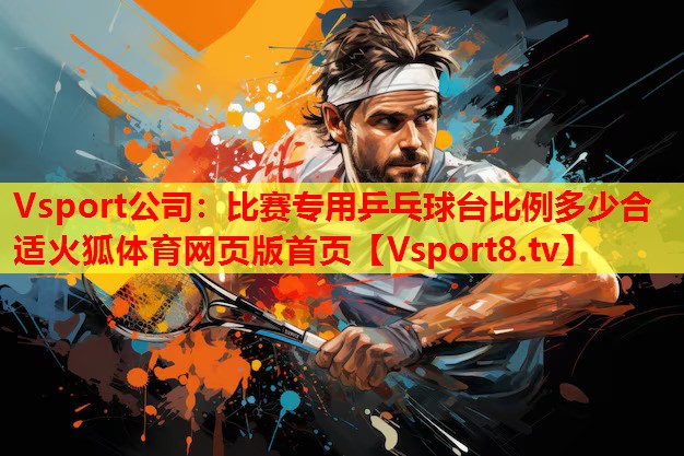 Vsport公司：比賽專用乒乓球臺比例多少合適火狐體育網(wǎng)頁版首頁