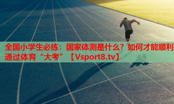全國小學生必練：國家體測是什么？如何才能順利通過體育“大考”