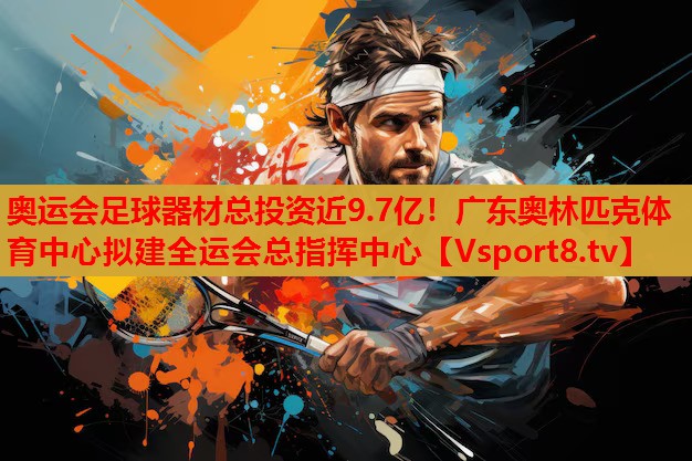 奧運會足球器材總投資近9.7億！廣東奧林匹克體育中心擬建全運會總指揮中心