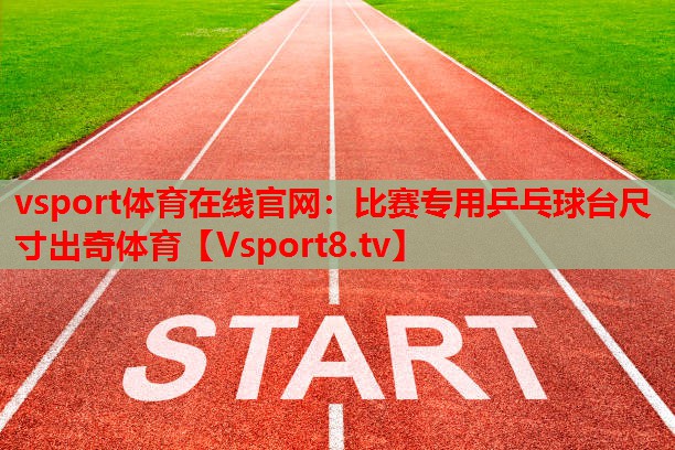 vsport體育在線官網：比賽專用乒乓球臺尺寸出奇體育