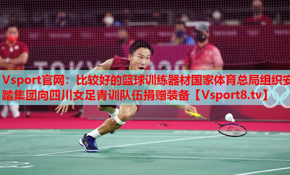 Vsport官網：比較好的籃球訓練器材國家體育總局組織安踏集團向四川女足青訓隊伍捐贈裝備