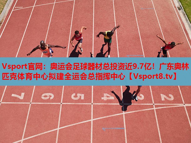 Vsport官網(wǎng)：奧運會足球器材總投資近9.7億！廣東奧林匹克體育中心擬建全運會總指揮中心