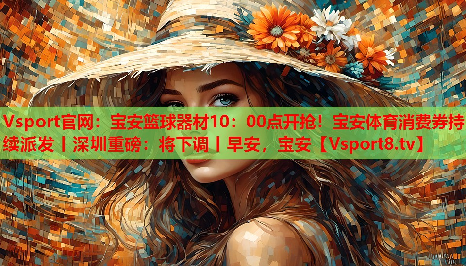 Vsport官網(wǎng)：寶安籃球器材10：00點開搶！寶安體育消費券持續(xù)派發(fā)丨深圳重磅：將下調(diào)丨早安，寶安