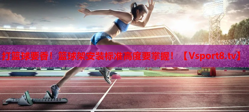 打籃球要香！籃球架安裝標(biāo)準(zhǔn)高度要掌握！